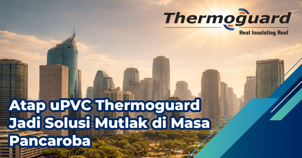 Mengapa Atap uPVC Thermoguard Jadi Solusi Mutlak di Masa Pancaroba?